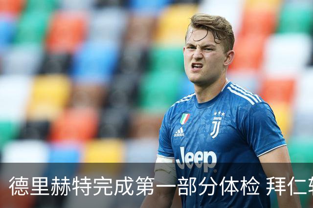 德里赫特完成第一部分体检 拜仁转会支出欧洲第一